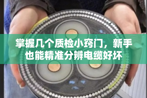 掌握几个质检小窍门,新手也能精准分辨电缆好坏 掌握几个质检小窍门,新手也能精准分辨电缆好坏