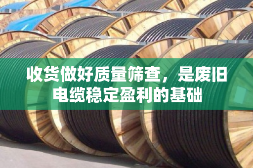收货做好质量筛查,是废旧电缆稳定盈利的基础 收货做好质量筛查,是废旧电缆稳定盈利的基础