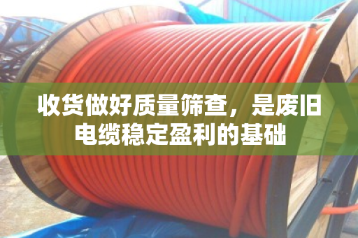 收货做好质量筛查,是废旧电缆稳定盈利的基础 收货做好质量筛查,是废旧电缆稳定盈利的基础
