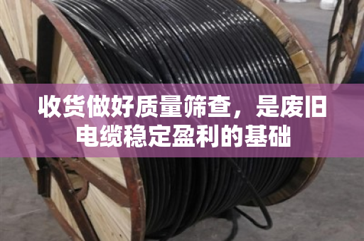 收货做好质量筛查,是废旧电缆稳定盈利的基础 收货做好质量筛查,是废旧电缆稳定盈利的基础