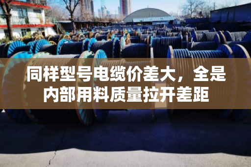 同样型号电缆价差大,全是内部用料质量拉开差距 同样型号电缆价差大,全是内部用料质量拉开差距