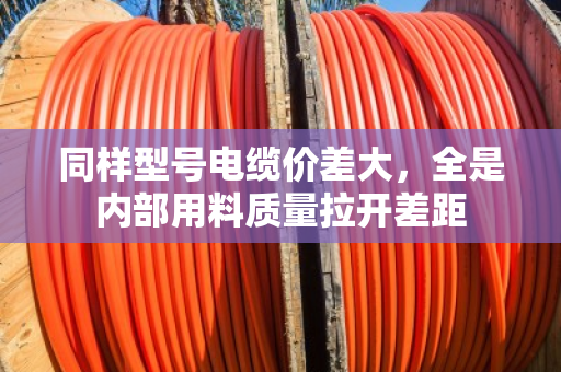 同样型号电缆价差大,全是内部用料质量拉开差距 同样型号电缆价差大,全是内部用料质量拉开差距