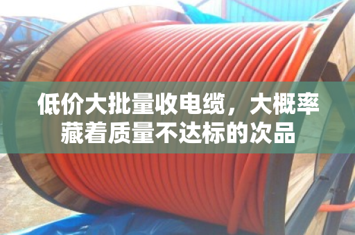 低价大批量收电缆,大概率藏着质量不达标的次品 低价大批量收电缆,大概率藏着质量不达标的次品