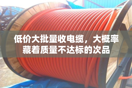 低价大批量收电缆,大概率藏着质量不达标的次品 低价大批量收电缆,大概率藏着质量不达标的次品