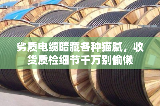 劣质电缆暗藏各种猫腻，收货质检细节千万别偷懒
