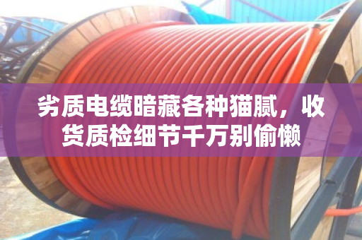 劣质电缆暗藏各种猫腻，收货质检细节千万别偷懒