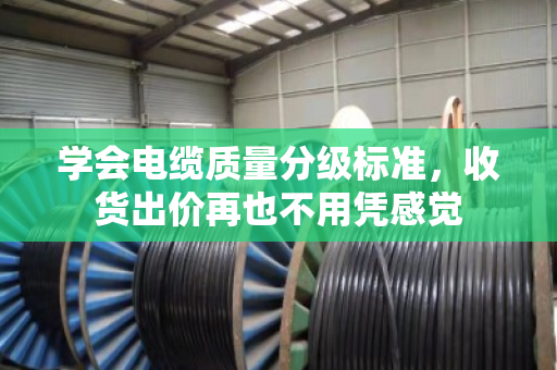 学会电缆质量分级标准,收货出价再也不用凭感觉 学会电缆质量分级标准,收货出价再也不用凭感觉