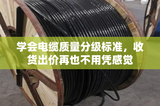 学会电缆质量分级标准,收货出价再也不用凭感觉 学会电缆质量分级标准,收货出价再也不用凭感觉