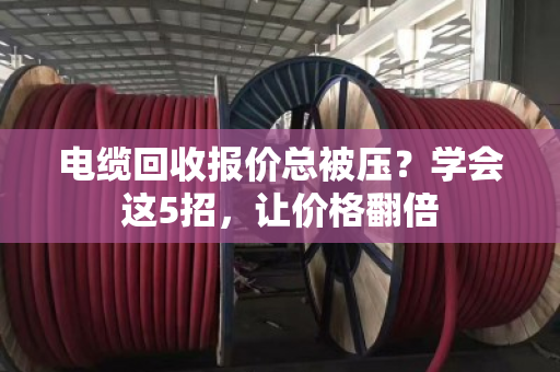 电缆回收报价总被压?学会这5招,让价格翻倍 电缆回收报价总被压?学会这5招,让价格翻倍