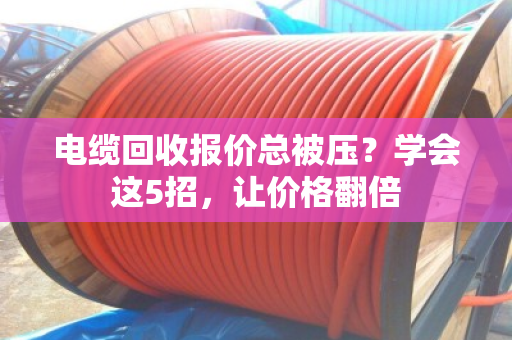 电缆回收报价总被压？学会这5招，让价格翻倍
