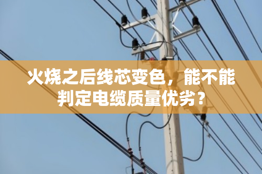 火烧之后线芯变色，能不能判定电缆质量优劣？
