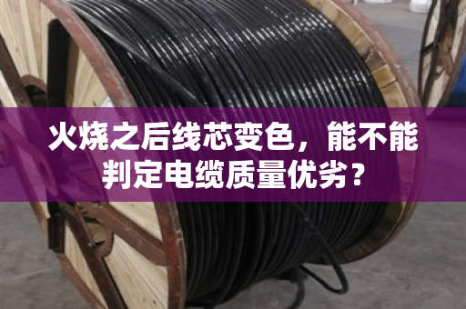 火烧之后线芯变色，能不能判定电缆质量优劣？