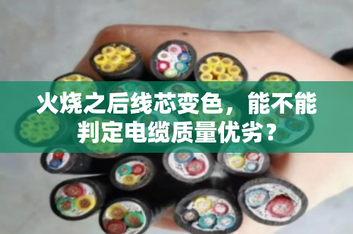 火烧之后线芯变色，能不能判定电缆质量优劣？