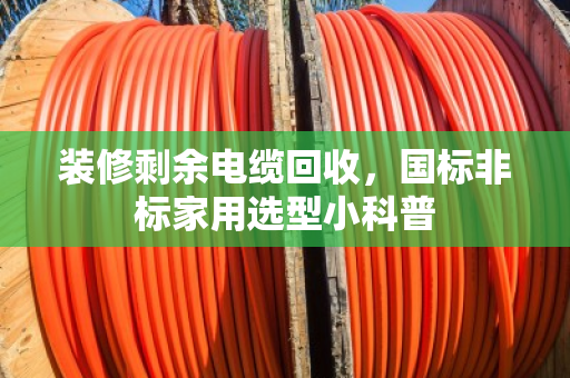 装修剩余电缆回收,国标非标家用选型小科普 装修剩余电缆回收,国标非标家用选型小科普