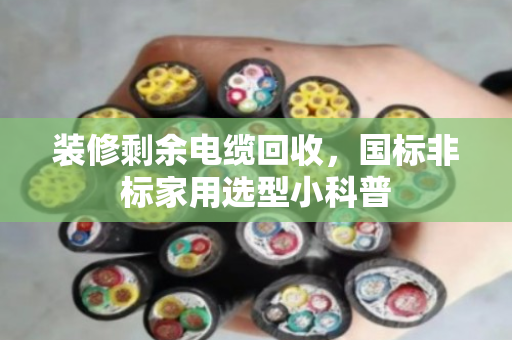 装修剩余电缆回收，国标非标家用选型小科普