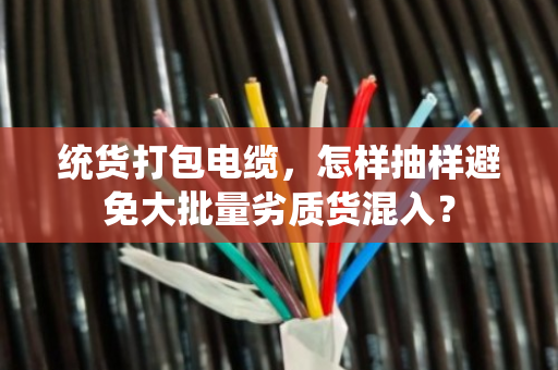 统货打包电缆,怎样抽样避免大批量劣质货混入? 统货打包电缆,怎样抽样避免大批量劣质货混入?