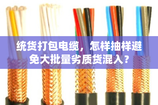 统货打包电缆,怎样抽样避免大批量劣质货混入? 统货打包电缆,怎样抽样避免大批量劣质货混入?