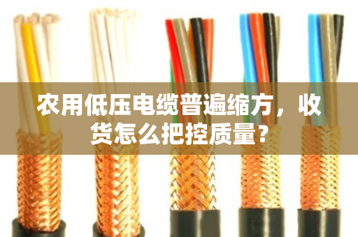 农用低压电缆普遍缩方,收货怎么把控质量? 农用低压电缆普遍缩方,收货怎么把控质量?