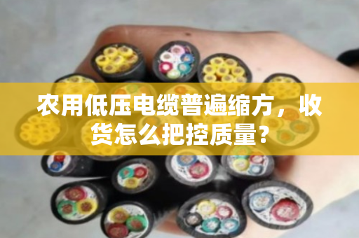 农用低压电缆普遍缩方,收货怎么把控质量? 农用低压电缆普遍缩方,收货怎么把控质量?