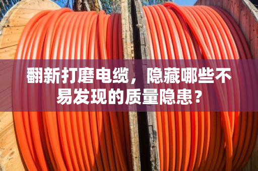 翻新打磨电缆,隐藏哪些不易发现的质量隐患? 翻新打磨电缆,隐藏哪些不易发现的质量隐患?