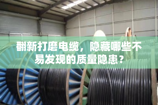 翻新打磨电缆,隐藏哪些不易发现的质量隐患? 翻新打磨电缆,隐藏哪些不易发现的质量隐患?