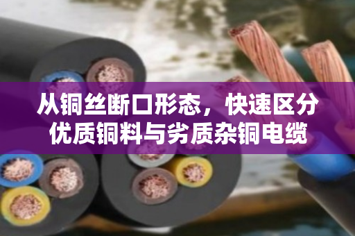 从铜丝断口形态，快速区分优质铜料与劣质杂铜电缆