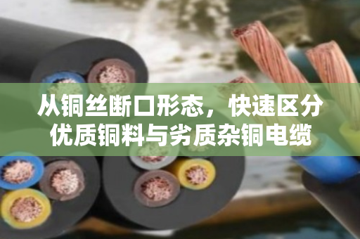 从铜丝断口形态，快速区分优质铜料与劣质杂铜电缆