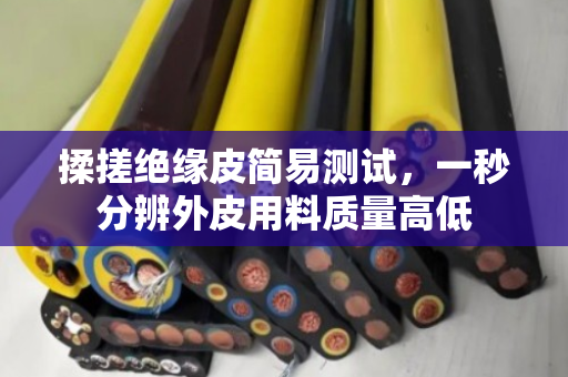 揉搓绝缘皮简易测试,一秒分辨外皮用料质量高低 揉搓绝缘皮简易测试,一秒分辨外皮用料质量高低