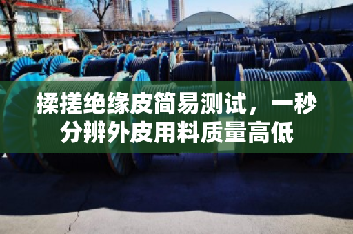 揉搓绝缘皮简易测试,一秒分辨外皮用料质量高低 揉搓绝缘皮简易测试,一秒分辨外皮用料质量高低