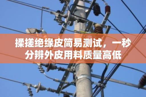 揉搓绝缘皮简易测试，一秒分辨外皮用料质量高低