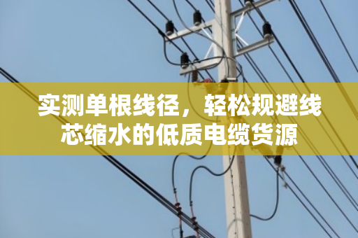 实测单根线径,轻松规避线芯缩水的低质电缆货源 实测单根线径,轻松规避线芯缩水的低质电缆货源