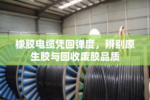 橡胶电缆凭回弹度，辨别原生胶与回收废胶品质