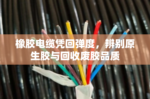 橡胶电缆凭回弹度，辨别原生胶与回收废胶品质