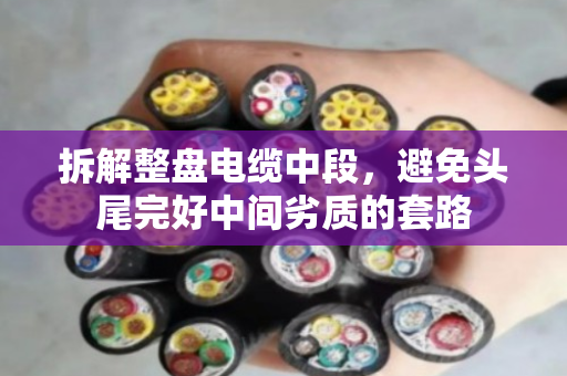 拆解整盘电缆中段,避免头尾完好中间劣质的套路 拆解整盘电缆中段,避免头尾完好中间劣质的套路