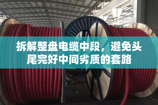 拆解整盘电缆中段,避免头尾完好中间劣质的套路 拆解整盘电缆中段,避免头尾完好中间劣质的套路