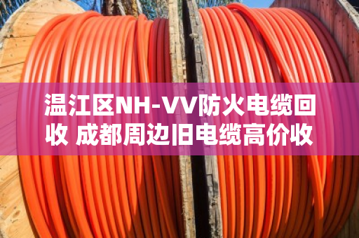温江区NH-VV防火电缆回收 成都周边旧电缆高价收购