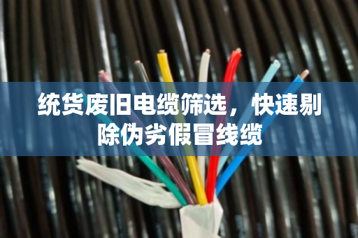 统货废旧电缆筛选,快速剔除伪劣假冒线缆 统货废旧电缆筛选,快速剔除伪劣假冒线缆