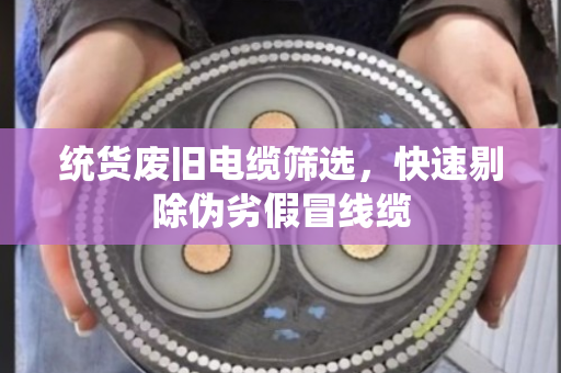 统货废旧电缆筛选,快速剔除伪劣假冒线缆 统货废旧电缆筛选,快速剔除伪劣假冒线缆