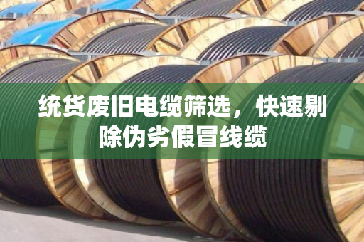 统货废旧电缆筛选，快速剔除伪劣假冒线缆