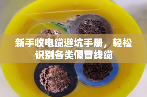 新手收电缆避坑手册，轻松识别各类假冒线缆