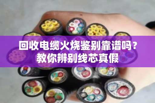 回收电缆火烧鉴别靠谱吗?教你辨别线芯真假 回收电缆火烧鉴别靠谱吗?教你辨别线芯真假