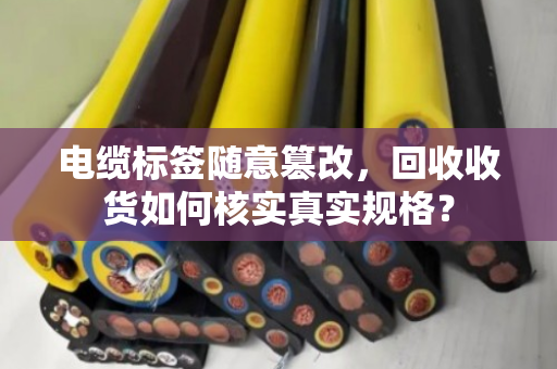 电缆标签随意篡改，回收收货如何核实真实规格？