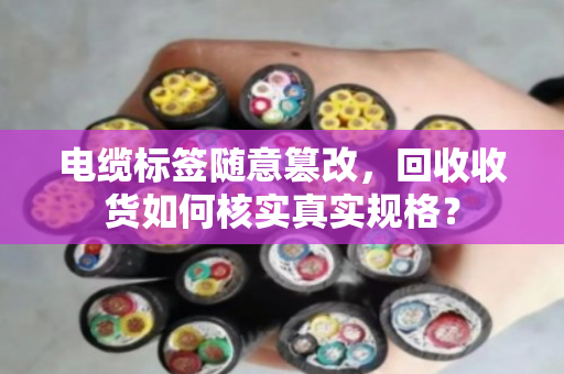 电缆标签随意篡改，回收收货如何核实真实规格？