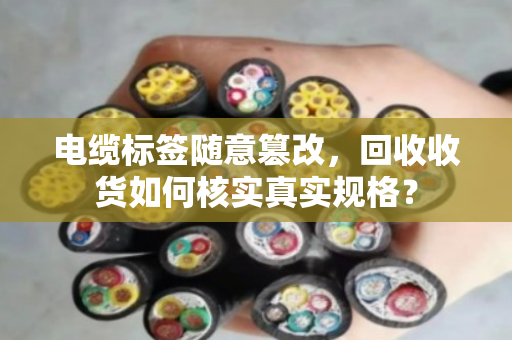电缆标签随意篡改，回收收货如何核实真实规格？