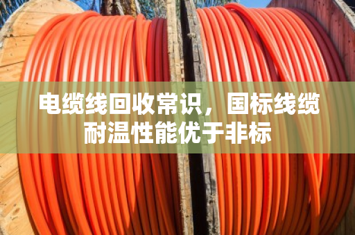 电缆线回收常识,国标线缆耐温性能优于非标 电缆线回收常识,国标线缆耐温性能优于非标