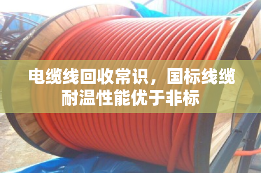 电缆线回收常识，国标线缆耐温性能优于非标