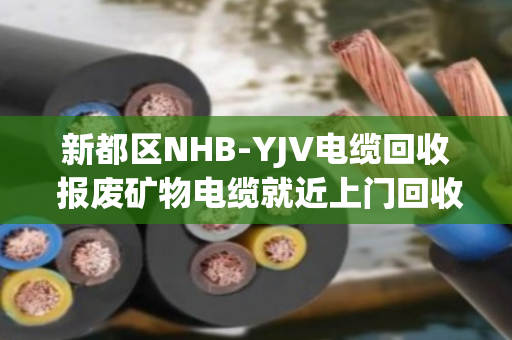 新都区NHB-YJV电缆回收 报废矿物电缆就近上门回收 新都区NHB-YJV电缆回收 报废矿物电缆就近上门回收