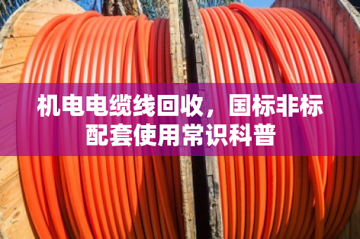 机电电缆线回收,国标非标配套使用常识科普 机电电缆线回收,国标非标配套使用常识科普