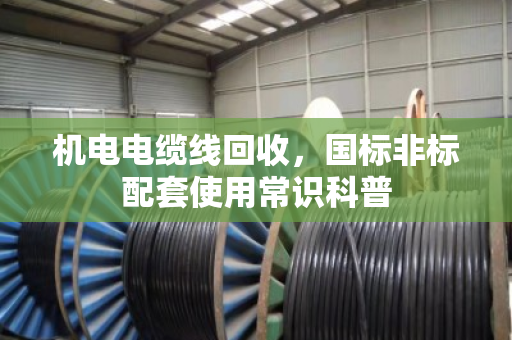 机电电缆线回收,国标非标配套使用常识科普 机电电缆线回收,国标非标配套使用常识科普