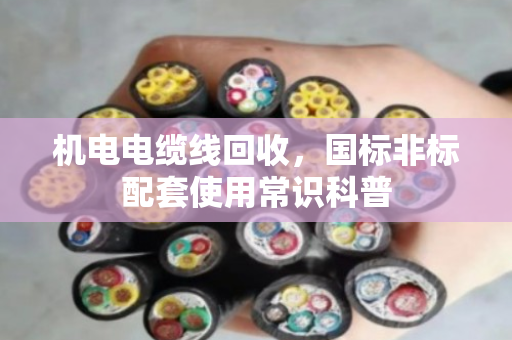 机电电缆线回收，国标非标配套使用常识科普